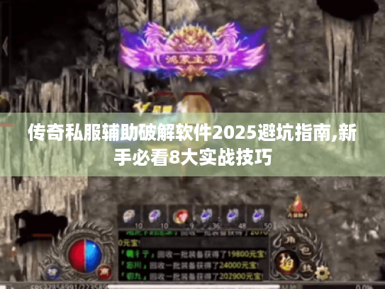 传奇私服辅助破解软件2025避坑指南,新手必看8大实战技巧 传奇私服辅助破解软件2025避坑指南,新手必看8大实战技巧