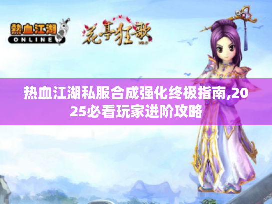 热血江湖私服合成强化终极指南,2025必看玩家进阶攻略 热血江湖私服合成强化终极指南,2025必看玩家进阶攻略