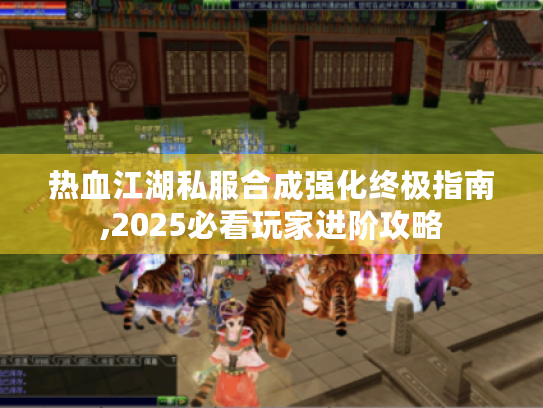 热血江湖私服合成强化终极指南,2025必看玩家进阶攻略 热血江湖私服合成强化终极指南,2025必看玩家进阶攻略
