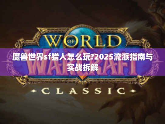 魔兽世界sf猎人怎么玩?2025流派指南与实战拆解 魔兽世界sf猎人怎么玩?2025流派指南与实战拆解