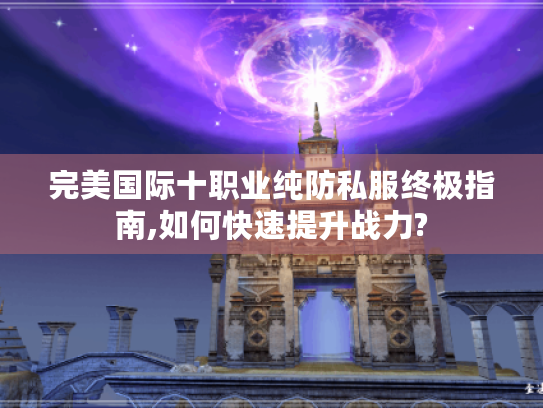 完美国际十职业纯防私服终极指南,如何快速提升战力? 完美国际十职业纯防私服终极指南,如何快速提升战力?