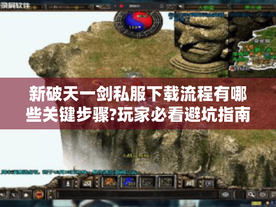 新破天一剑私服下载流程有哪些关键步骤?玩家必看避坑指南