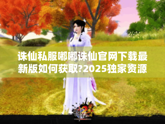 诛仙私服嘟嘟诛仙官网下载最新版如何获取?2025独家资源实测解析 诛仙私服嘟嘟诛仙官网下载最新版如何获取?2025独家资源实测解析