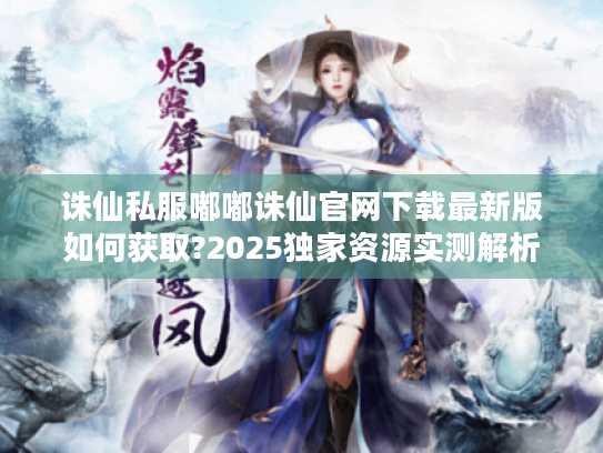 诛仙私服嘟嘟诛仙官网下载最新版如何获取?2025独家资源实测解析 诛仙私服嘟嘟诛仙官网下载最新版如何获取?2025独家资源实测解析