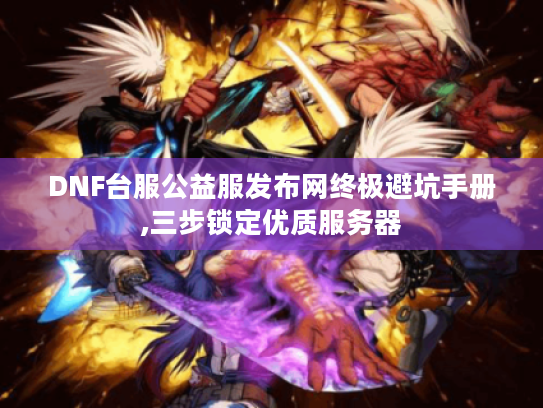 DNF台服公益服发布网终极避坑手册,三步锁定优质服务器 DNF台服公益服发布网终极避坑手册,三步锁定优质服务器