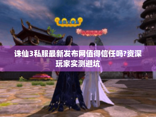 诛仙3私服最新发布网值得信任吗?资深玩家实测避坑 诛仙3私服最新发布网值得信任吗?资深玩家实测避坑