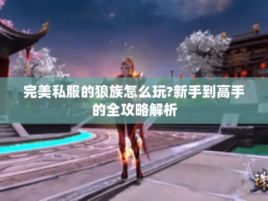 完美私服的狼族怎么玩?新手到高手的全攻略解析 完美私服的狼族怎么玩?新手到高手的全攻略解析