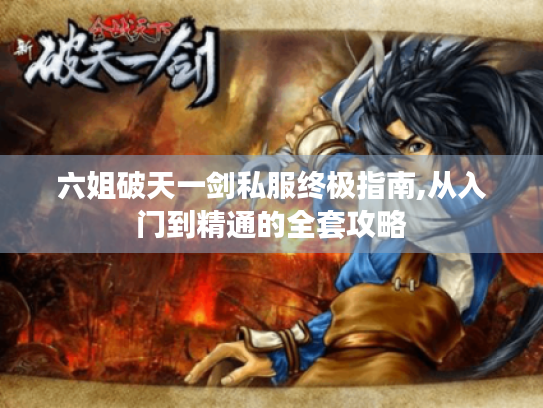 六姐破天一剑私服终极指南,从入门到精通的全套攻略