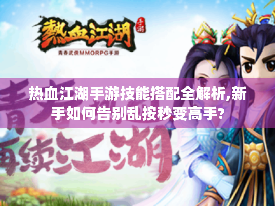 热血江湖手游技能搭配全解析,新手如何告别乱按秒变高手?