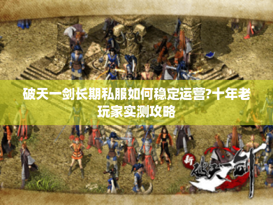 破天一剑长期私服如何稳定运营?十年老玩家实测攻略