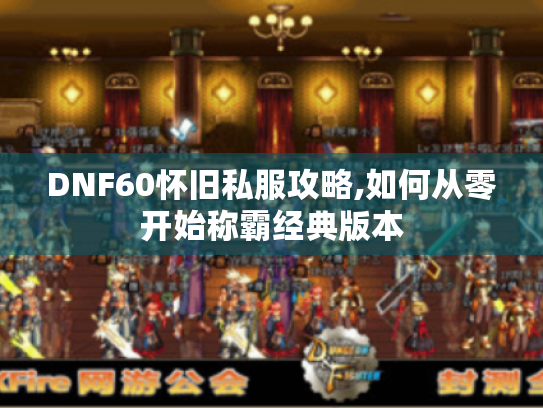 DNF60怀旧私服攻略,如何从零开始称霸经典版本 DNF60怀旧私服攻略,如何从零开始称霸经典版本