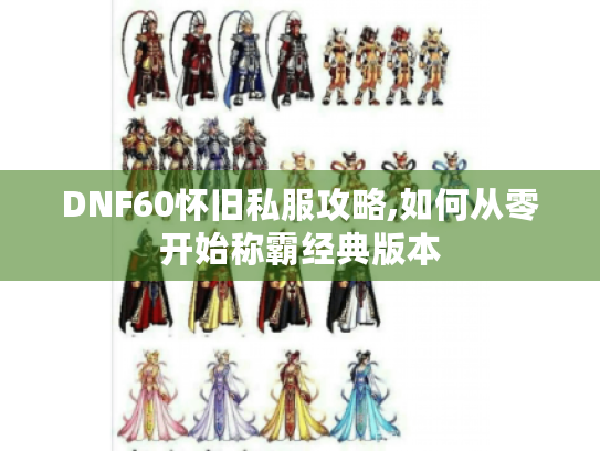 DNF60怀旧私服攻略,如何从零开始称霸经典版本 DNF60怀旧私服攻略,如何从零开始称霸经典版本
