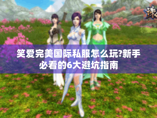 笑爱完美国际私服怎么玩?新手必看的6大避坑指南 笑爱完美国际私服怎么玩?新手必看的6大避坑指南