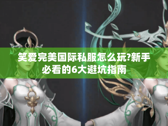 笑爱完美国际私服怎么玩?新手必看的6大避坑指南 笑爱完美国际私服怎么玩?新手必看的6大避坑指南