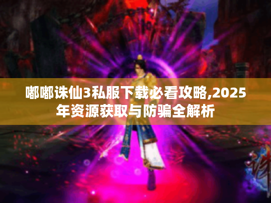 嘟嘟诛仙3私服下载必看攻略,2025年资源获取与防骗全解析 嘟嘟诛仙3私服下载必看攻略,2025年资源获取与防骗全解析