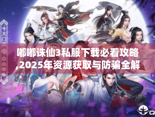 嘟嘟诛仙3私服下载必看攻略,2025年资源获取与防骗全解析 嘟嘟诛仙3私服下载必看攻略,2025年资源获取与防骗全解析