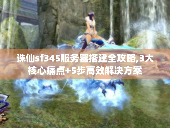 诛仙sf345服务器搭建全攻略,3大核心痛点+5步高效解决方案 诛仙sf345服务器搭建全攻略,3大核心痛点+5步高效解决方案