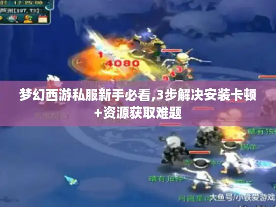 梦幻西游私服新手必看,3步解决安装卡顿+资源获取难题 梦幻西游私服新手必看,3步解决安装卡顿+资源获取难题