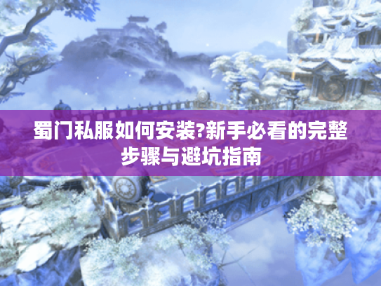 蜀门私服如何安装?新手必看的完整步骤与避坑指南
