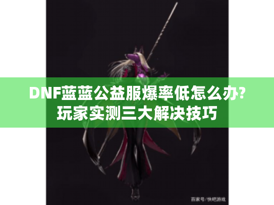 DNF蓝蓝公益服爆率低怎么办?玩家实测三大解决技巧 DNF蓝蓝公益服爆率低怎么办?玩家实测三大解决技巧