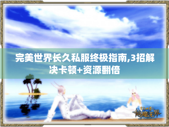 完美世界长久私服终极指南,3招解决卡顿+资源翻倍 完美世界长久私服终极指南,3招解决卡顿+资源翻倍