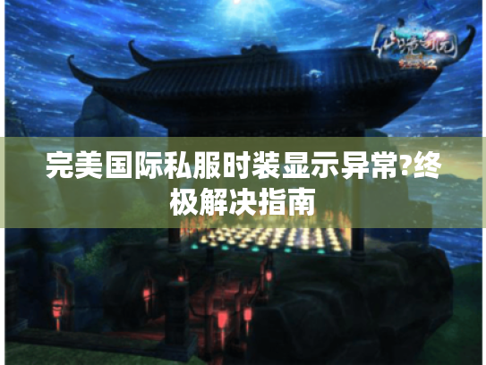 完美国际私服时装显示异常?终极解决指南 完美国际私服时装显示异常?终极解决指南