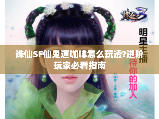 诛仙SF仙鬼道咖啡怎么玩透?进阶玩家必看指南 诛仙SF仙鬼道咖啡怎么玩透?进阶玩家必看指南