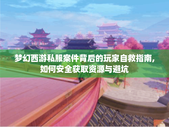 梦幻西游私服案件背后的玩家自救指南,如何安全获取资源与避坑 梦幻西游私服案件背后的玩家自救指南,如何安全获取资源与避坑