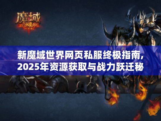 新魔域世界网页私服终极指南,2025年资源获取与战力跃迁秘籍 新魔域世界网页私服终极指南,2025年资源获取与战力跃迁秘籍
