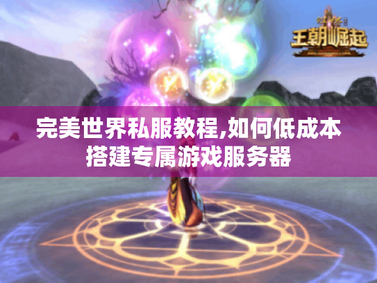 完美世界私服教程,如何低成本搭建专属游戏服务器