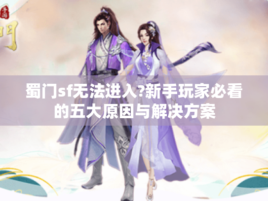 蜀门sf无法进入?新手玩家必看的五大原因与解决方案 蜀门sf无法进入?新手玩家必看的五大原因与解决方案