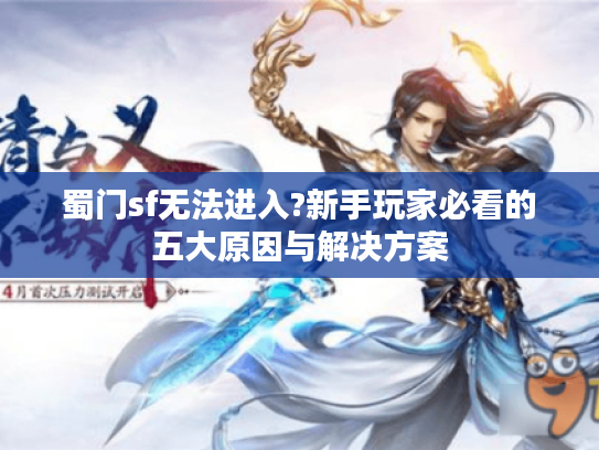 蜀门sf无法进入?新手玩家必看的五大原因与解决方案