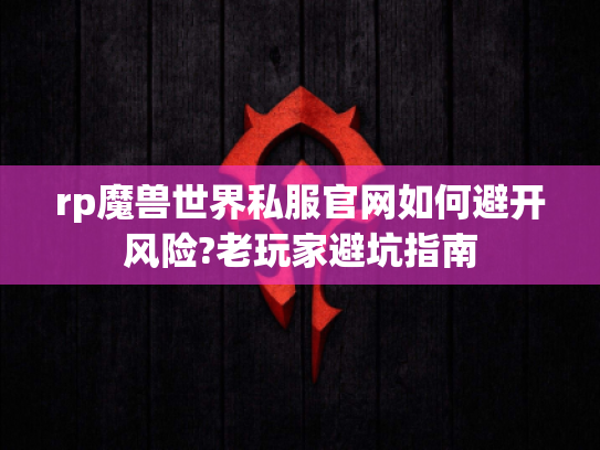 rp魔兽世界私服官网如何避开风险?老玩家避坑指南