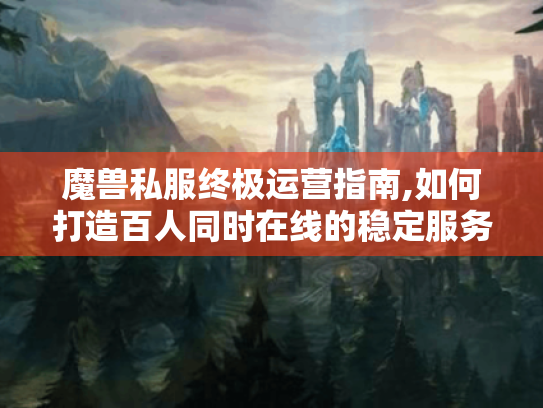 魔兽私服终极运营指南,如何打造百人同时在线的稳定服务器? 魔兽私服终极运营指南,如何打造百人同时在线的稳定服务器?