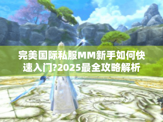 完美国际私服MM新手如何快速入门?2025最全攻略解析