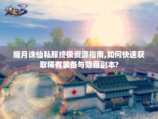 耀月诛仙私服终极资源指南,如何快速获取稀有装备与隐藏副本?