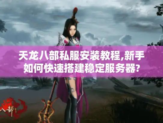 天龙八部私服安装教程,新手如何快速搭建稳定服务器?