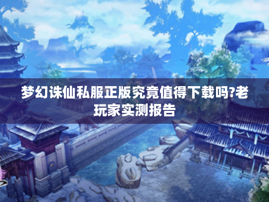 梦幻诛仙私服正版究竟值得下载吗?老玩家实测报告 梦幻诛仙私服正版究竟值得下载吗?老玩家实测报告