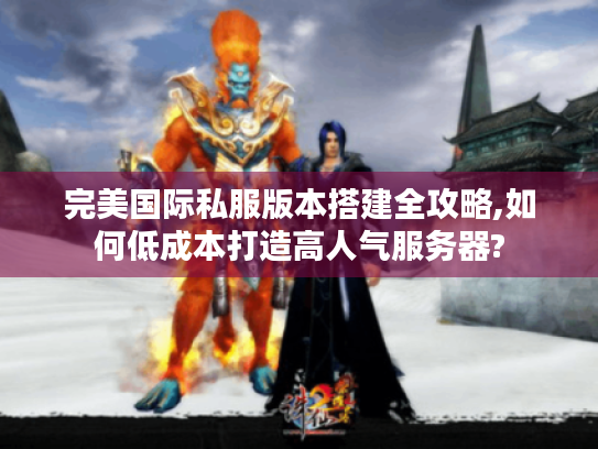 完美国际私服版本搭建全攻略,如何低成本打造高人气服务器?