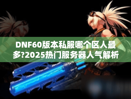 DNF60版本私服哪个区人最多?2025热门服务器人气解析