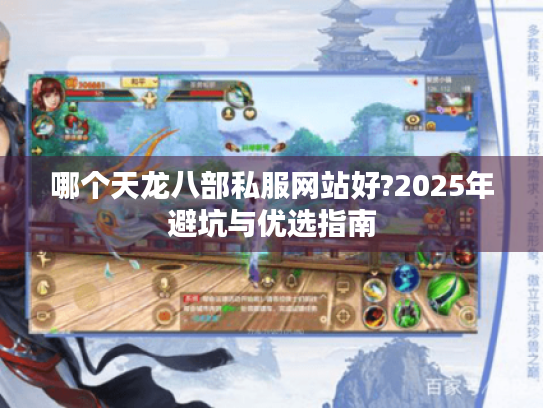 哪个天龙八部私服网站好?2025年避坑与优选指南 哪个天龙八部私服网站好?2025年避坑与优选指南