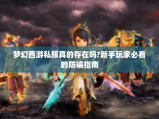 梦幻西游私服真的存在吗?新手玩家必看的防骗指南