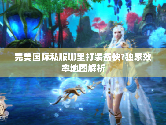 完美国际私服哪里打装备快?独家效率地图解析 完美国际私服哪里打装备快?独家效率地图解析