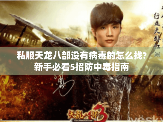 私服天龙八部没有病毒的怎么找?新手必看5招防中毒指南