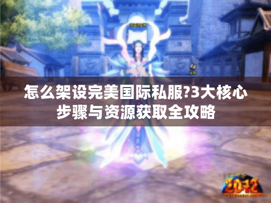 怎么架设完美国际私服?3大核心步骤与资源获取全攻略 怎么架设完美国际私服?3大核心步骤与资源获取全攻略