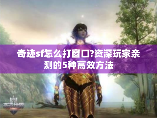 奇迹sf怎么打窗口?资深玩家亲测的5种高效方法 奇迹sf怎么打窗口?资深玩家亲测的5种高效方法