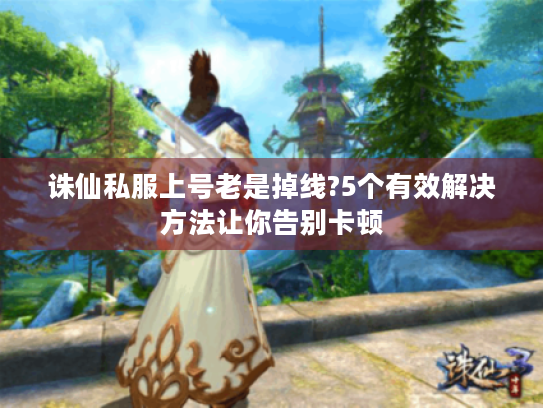 诛仙私服上号老是掉线?5个有效解决方法让你告别卡顿 诛仙私服上号老是掉线?5个有效解决方法让你告别卡顿