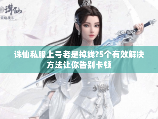 诛仙私服上号老是掉线?5个有效解决方法让你告别卡顿 诛仙私服上号老是掉线?5个有效解决方法让你告别卡顿