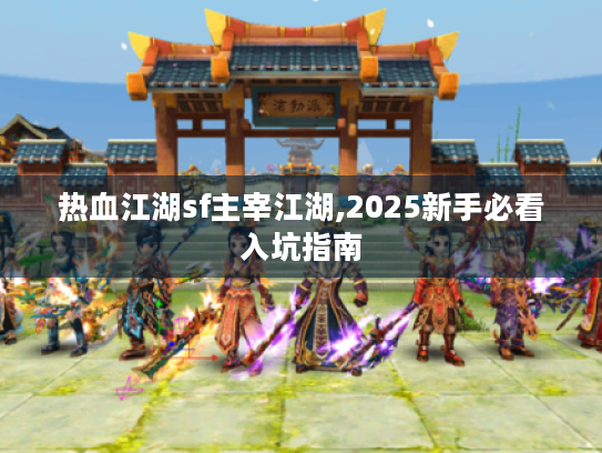 热血江湖sf主宰江湖,2025新手必看入坑指南 热血江湖sf主宰江湖,2025新手必看入坑指南