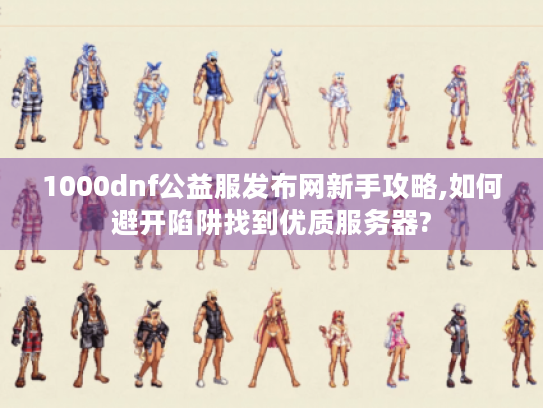 1000dnf公益服发布网新手攻略,如何避开陷阱找到优质服务器? 1000dnf公益服发布网新手攻略,如何避开陷阱找到优质服务器?